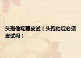 头孢他啶要皮试（头孢他啶必须皮试吗）