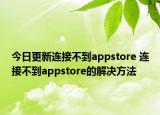 今日更新连接不到appstore 连接不到appstore的解决方法