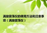 涡旋震荡仪的使用方法和注意事项（涡旋震荡仪）