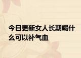 今日更新女人长期喝什么可以补气血