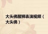 大头佛醒狮表演视频（大头佛）
