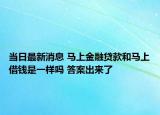 当日最新消息 马上金融贷款和马上借钱是一样吗 答案出来了