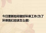今日更新如何做好环保工作(为了环保我们应该怎么做)