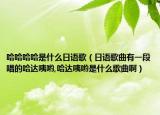 哈哈哈哈是什么日语歌（日语歌曲有一段唱的哈达咦哟,哈达咦哟是什么歌曲啊）