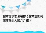 窗帘店该怎么装修（窗帘店如何装修吸引人简介介绍）