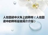 人在囧途中火车上的帅哥（人在囧途中的帅哥是谁简介介绍）