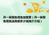 开一家探鱼烤鱼加盟费（开一家探鱼烤鱼店需要多少钱简介介绍）