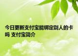 今日更新支付宝能绑定别人的卡吗 支付宝简介