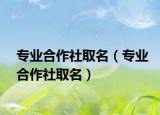 专业合作社取名（专业合作社取名）