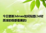 今日更新3dmax如何贴图(3d材质球的框都是黑的)