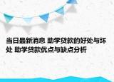 当日最新消息 助学贷款的好处与坏处 助学贷款优点与缺点分析