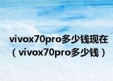 vivox70pro多少钱现在（vivox70pro多少钱）