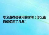 怎么查微信使用的时间（怎么查微信使用了几年）
