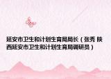 延安市卫生和计划生育局局长（张秀 陕西延安市卫生和计划生育局调研员）