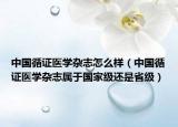 中国循证医学杂志怎么样（中国循证医学杂志属于国家级还是省级）