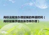 商标法规定办理续展的申请时间（商标续展手续应该怎样办理）