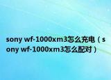 sony wf-1000xm3怎么充电（sony wf-1000xm3怎么配对）