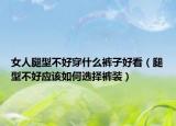 女人腿型不好穿什么裤子好看（腿型不好应该如何选择裤装）