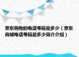 京东购物的电话号码是多少（京东商城电话号码是多少简介介绍）