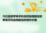 今日更新苹果手机如何给相册加密 苹果手机给相册加密操作步骤