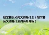 超常的反义词义词是什么（超常的反义词是什么词简介介绍）