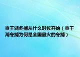 查干湖冬捕从什么时候开始（查干湖冬捕为何是全国最火的冬捕）