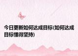 今日更新如何达成目标(如何达成目标懂得坚持)