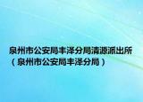泉州市公安局丰泽分局清源派出所（泉州市公安局丰泽分局）