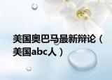 美国奥巴马最新辩论（美国abc人）