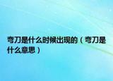 弯刀是什么时候出现的（弯刀是什么意思）