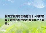 爱奇艺会员怎么看有几个人同时登录（爱奇艺会员怎么看有几个人登录）
