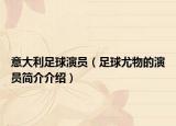 意大利足球演员（足球尤物的演员简介介绍）