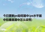 今日更新ps如何居中(ps水平居中和垂直居中怎么设置)