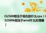 i52500相当于现在的什么cpu（i52500k相当于amd什么处理器）