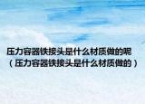 压力容器铁接头是什么材质做的呢（压力容器铁接头是什么材质做的）