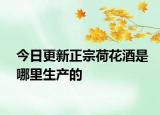 今日更新正宗荷花酒是哪里生产的