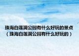 珠海白莲洞公园有什么好玩的景点（珠海白莲洞公园有什么好玩的）