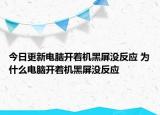 今日更新电脑开着机黑屏没反应 为什么电脑开着机黑屏没反应