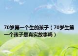 70岁第一个生的孩子（70岁生第一个孩子是真实故事吗）