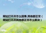 网址打不开怎么回事,其他都正常（网站打不开其他都正常怎么解决）