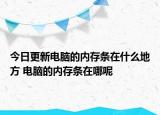 今日更新电脑的内存条在什么地方 电脑的内存条在哪呢