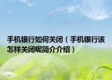 手机银行如何关闭（手机银行该怎样关闭呢简介介绍）