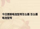 今日更新电池型号怎么看 怎么看电池型号