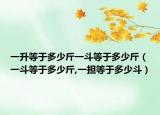 一升等于多少斤一斗等于多少斤（一斗等于多少斤,一担等于多少斗）