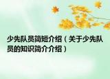 少先队员简短介绍（关于少先队员的知识简介介绍）
