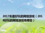 2017年最好玩的网络游戏（2018好玩的网络游戏有哪些）