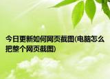 今日更新如何网页截图(电脑怎么把整个网页截图)