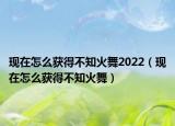 现在怎么获得不知火舞2022（现在怎么获得不知火舞）