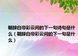 朝辞白帝彩云间的下一句诗句是什么（朝辞白帝彩云间的下一句是什么）