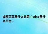 成都采耳是什么意思（cdce是什么平台）